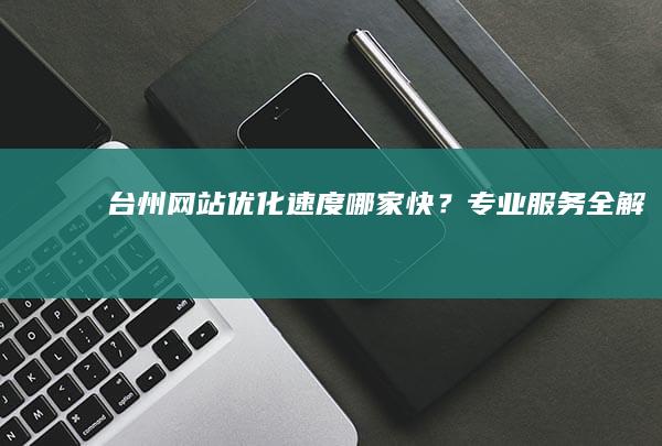 台州网站优化速度哪家快？专业服务全解析